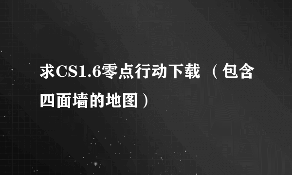 求CS1.6零点行动下载 （包含四面墙的地图）