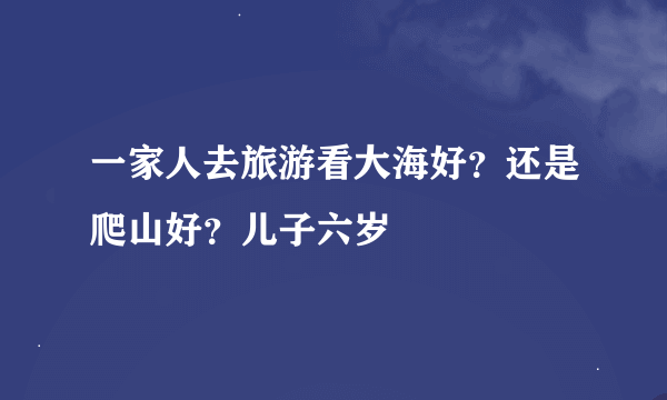 一家人去旅游看大海好？还是爬山好？儿子六岁