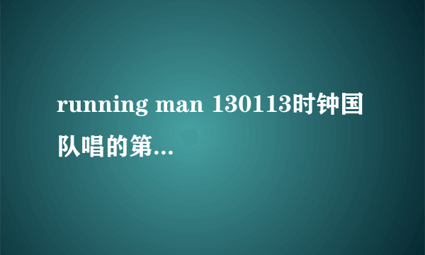 running man 130113时钟国队唱的第二首歌是什么？