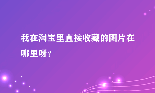 我在淘宝里直接收藏的图片在哪里呀？