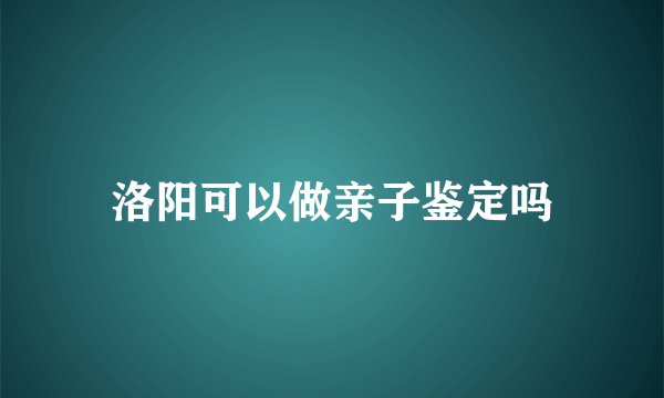 洛阳可以做亲子鉴定吗