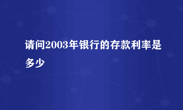 请问2003年银行的存款利率是多少