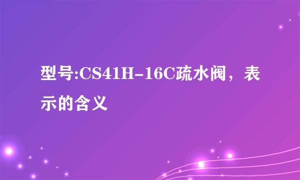 型号:CS41H-16C疏水阀，表示的含义