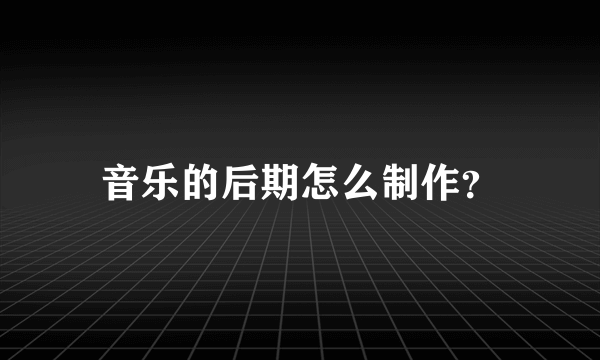 音乐的后期怎么制作？