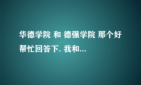 华德学院 和 德强学院 那个好 帮忙回答下. 我和 同学分别都报了 这两个学校 （我们是文科生）