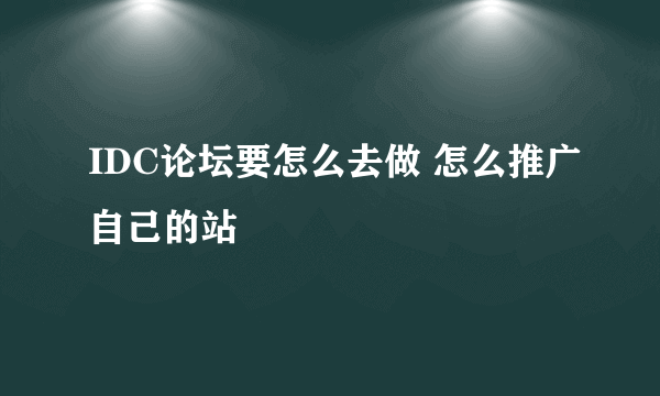 IDC论坛要怎么去做 怎么推广自己的站