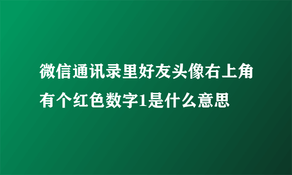 微信通讯录里好友头像右上角有个红色数字1是什么意思