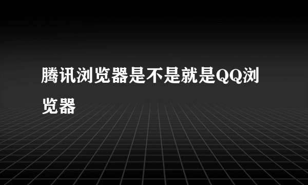 腾讯浏览器是不是就是QQ浏览器