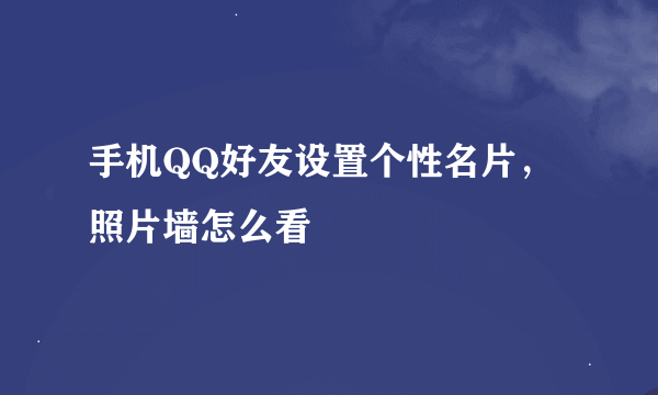 手机QQ好友设置个性名片，照片墙怎么看