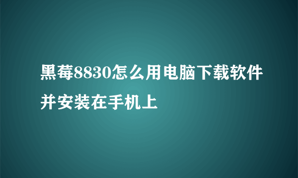 黑莓8830怎么用电脑下载软件并安装在手机上