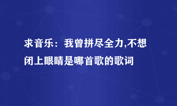 求音乐：我曾拼尽全力,不想闭上眼睛是哪首歌的歌词