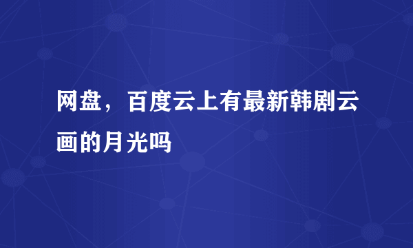 网盘，百度云上有最新韩剧云画的月光吗