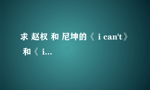 求 赵权 和 尼坤的《 i can't》 和《 i am in love》 ，《nothing better》