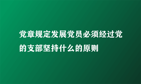 党章规定发展党员必须经过党的支部坚持什么的原则