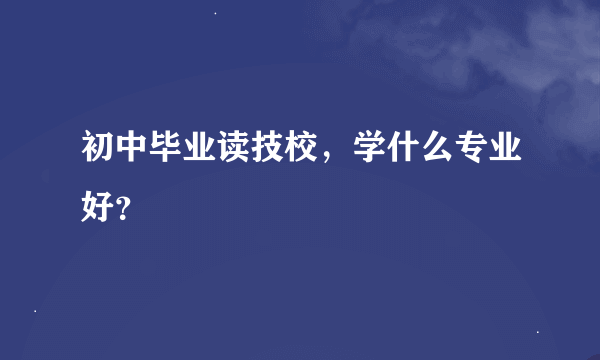 初中毕业读技校，学什么专业好？