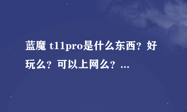 蓝魔 t11pro是什么东西？好玩么？可以上网么？第一次见。。