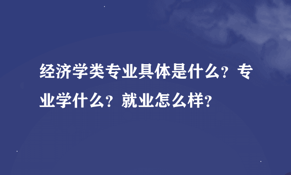 经济学类专业具体是什么？专业学什么？就业怎么样？