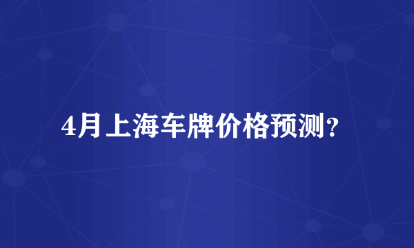 4月上海车牌价格预测？