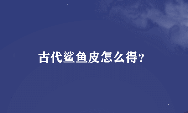 古代鲨鱼皮怎么得？