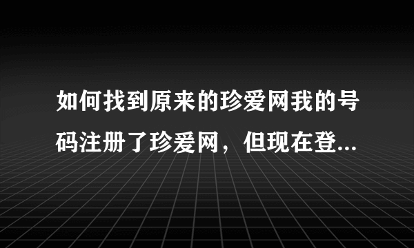 如何找到原来的珍爱网我的号码注册了珍爰网，但现在登录不了，怎样找到