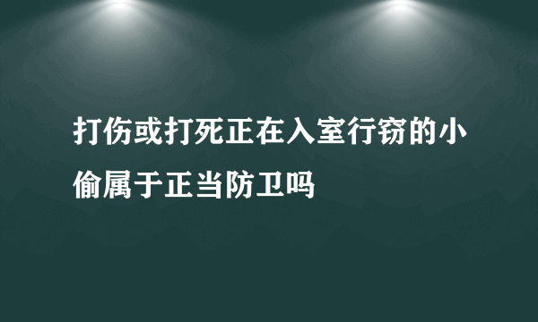 打伤或打死正在入室行窃的小偷属于正当防卫吗