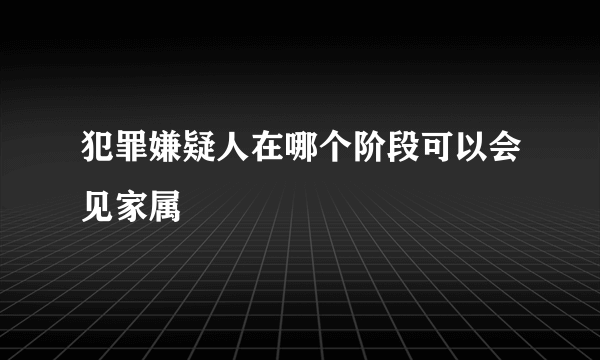 犯罪嫌疑人在哪个阶段可以会见家属