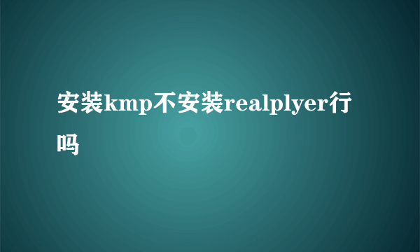 安装kmp不安装realplyer行吗