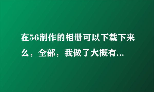 在56制作的相册可以下载下来么，全部，我做了大概有将近100张