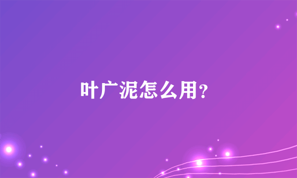 叶广泥怎么用？