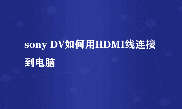 sony DV如何用HDMI线连接到电脑