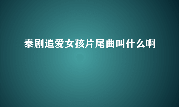 泰剧追爱女孩片尾曲叫什么啊