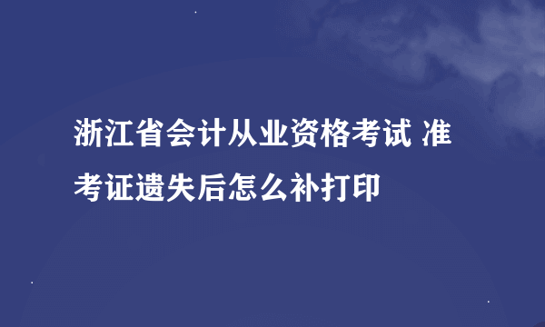 浙江省会计从业资格考试 准考证遗失后怎么补打印