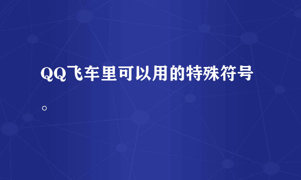 QQ飞车里可以用的特殊符号。