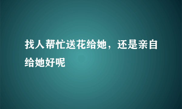 找人帮忙送花给她，还是亲自给她好呢