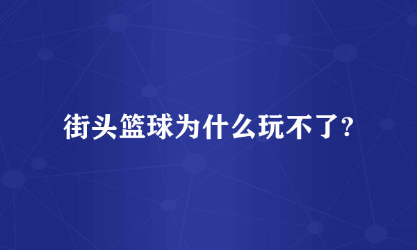 街头篮球为什么玩不了?