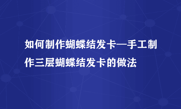 如何制作蝴蝶结发卡—手工制作三层蝴蝶结发卡的做法