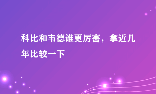 科比和韦德谁更厉害，拿近几年比较一下