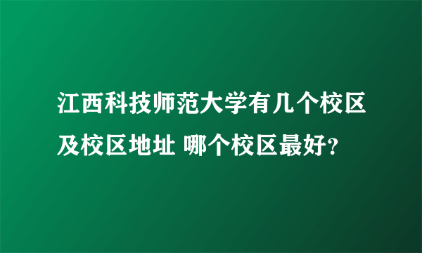 江西科技师范大学有几个校区及校区地址 哪个校区最好？