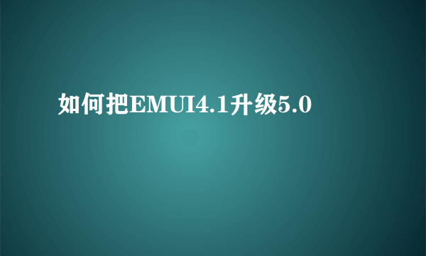 如何把EMUI4.1升级5.0