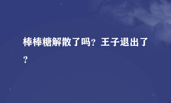 棒棒糖解散了吗？王子退出了？