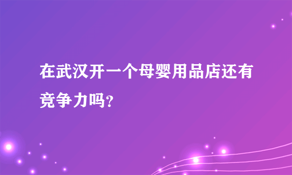 在武汉开一个母婴用品店还有竞争力吗？