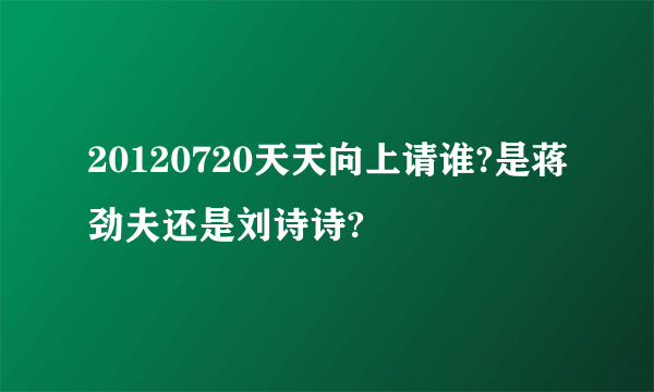 20120720天天向上请谁?是蒋劲夫还是刘诗诗?