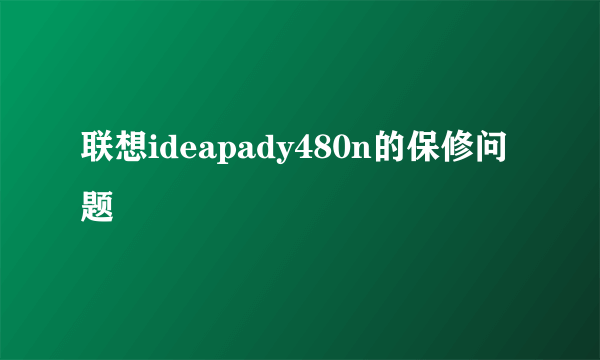 联想ideapady480n的保修问题