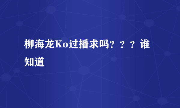 柳海龙Ko过播求吗？？？谁知道