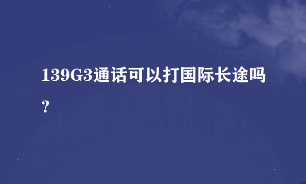 139G3通话可以打国际长途吗？