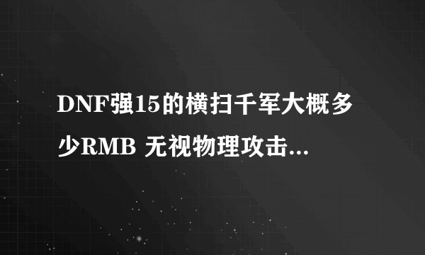 DNF强15的横扫千军大概多少RMB 无视物理攻击大概加了多少?