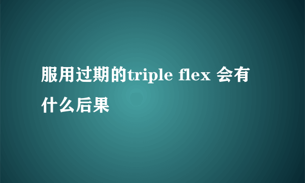 服用过期的triple flex 会有什么后果