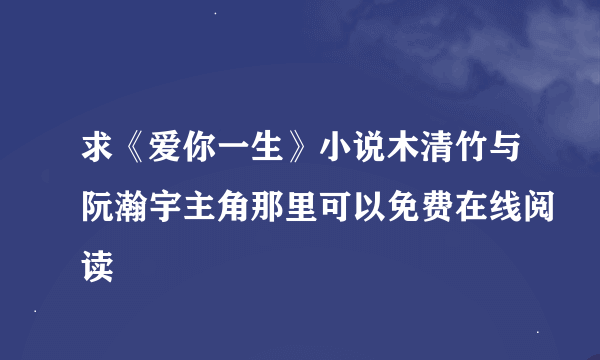 求《爱你一生》小说木清竹与阮瀚宇主角那里可以免费在线阅读