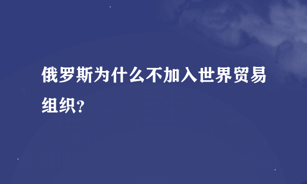 俄罗斯为什么不加入世界贸易组织？