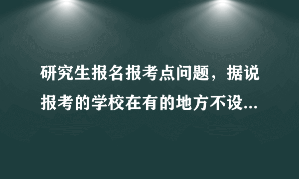 研究生报名报考点问题，据说报考的学校在有的地方不设置考点，只能填所报学校的考点是吗？